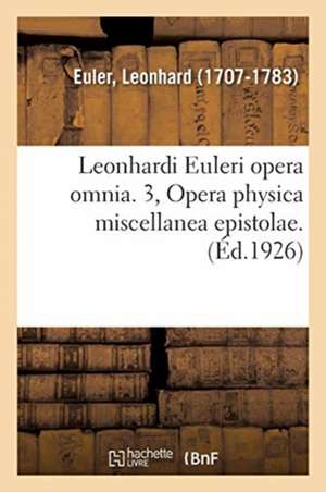 Leonhardi Euleri Opera Omnia. 3, Opera Physica Miscellanea Epistolae. Volumen Primum, de Leonhard Euler