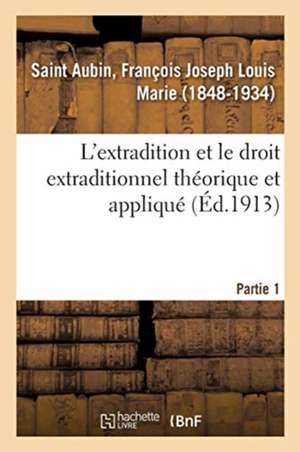 L'Extradition Et Le Droit Extraditionnel Théorique Et Appliqué. Partie 1 de François Joseph Louis Saint Aubin