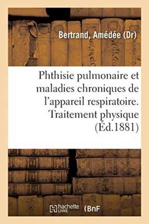 La Phthisie Pulmonaire Et Les Maladies Chroniques de l'Appareil Respiratoire. 3e Édition: Considérées Au Point de Vue de Leur Nature Et de Leur Guéris de Amédée Bertrand