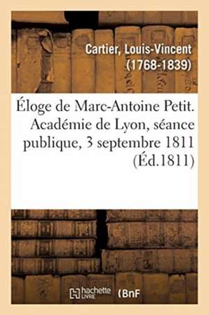 Éloge de Marc-Antoine Petit. Académie de Lyon, Séance Publique, 3 Septembre 1811 de Louis-Vincent Cartier