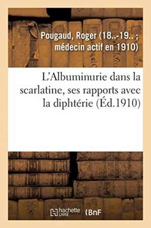 L'Albuminurie Dans La Scarlatine, Ses Rapports Avec La Diphtérie de Roger Pougaud