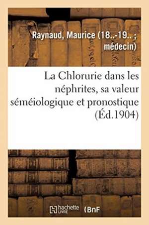 La Chlorurie Dans Les Néphrites, Sa Valeur Séméiologique Et Pronostique de Maurice Raynaud