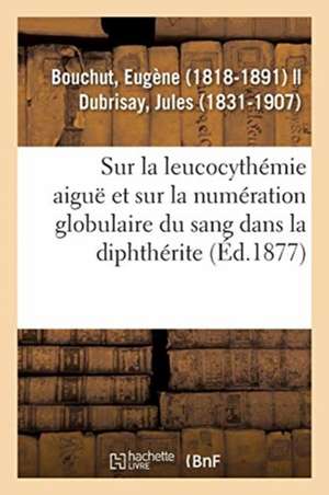 Recherches Sur La Leucocythémie Aiguë Et Sur La Numération Globulaire Du Sang Dans La Diphthérite de Eugène Bouchut