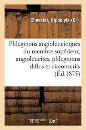 Des Phlegmons Angioleucitiques Du Membre Supérieur, Angioleucites, Phlegmons Diffus Et Circonscrits: Abcès Profonds de l'Avant-Bras, Phlegmons Et Abcè de Hippolyte Chevalet