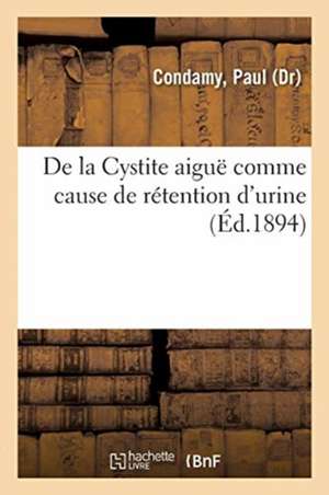 de la Cystite Aiguë Comme Cause de Rétention d'Urine: En Particulier Dans Le Cours Des Rétrécissements de l'Urèthre de Paul Condamy