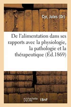 Traité de l'Alimentation Dans Ses Rapports Avec La Physiologie, La Pathologie Et La Thérapeutique de Jules Cyr