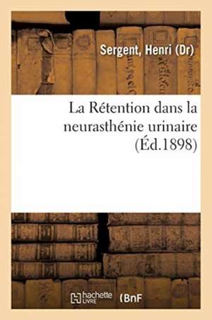 La Rétention dans la neurasthénie urinaire de Henri Sergent