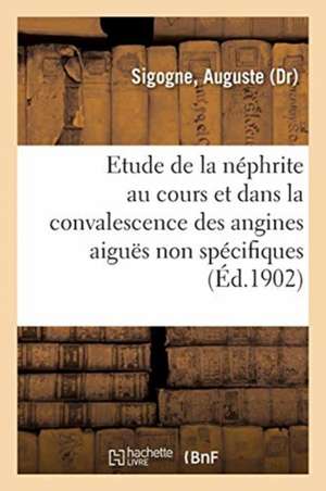 Contribution À l'Étude de la Néphrite Au Cours Et Dans La Convalescence Des Angines Aiguës: Non Spécifiques de Auguste Sigogne