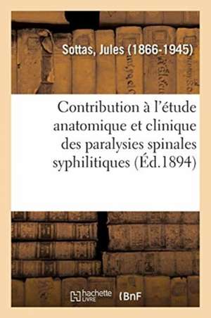 Contribution À l'Étude Anatomique Et Clinique Des Paralysies Spinales Syphilitiques de Jules Sottas