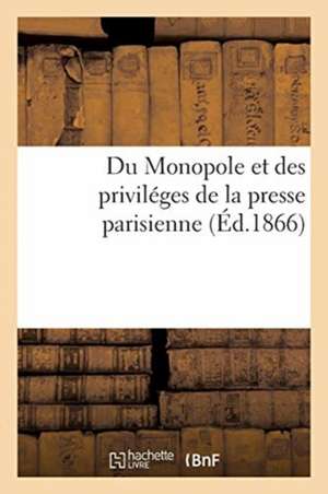 Du Monopole Et Des Priviléges de la Presse Parisienne de Collectif