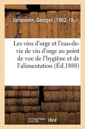 Les Vins d'Orge Et l'Eau-De-Vie de Vin d'Orge Au Point de Vue de l'Hygiène Et de l'Alimentation de Georges Jacquemin