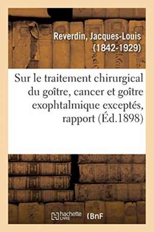 Sur Le Traitement Chirurgical Du Goître, Cancer Et Goître Exophtalmique Exceptés, Rapport de Jacques-Louis Reverdin