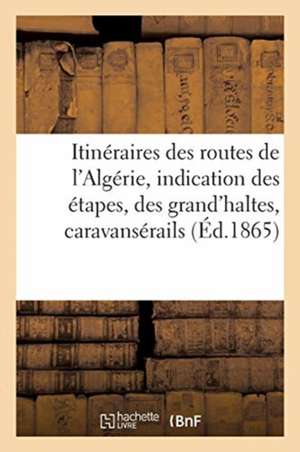 Itinéraires Des Routes de l'Algérie, Avec l'Indication Des Étapes, Des Grand'haltes, Caravansérails: Et Des Ressources En Vivres, Eaux, Bois, Fourrage de Collectif