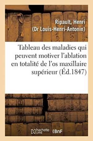 Tableau Indicatif Des Maladies Qui Peuvent Motiver l'Ablation En Totalité de l'Os Maxillaire: Supérieur Et de Celles Qui Ne Motivent Pas Cette Opérati de Henri Ripault