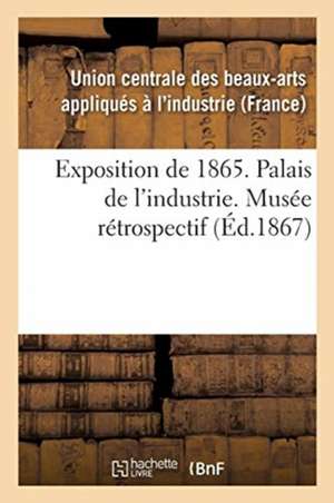 Exposition de 1865. Palais de l'Industrie. Musée Rétrospectif de Union Centrale Des Beaux-Arts Appliqués À l'Industrie