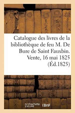 Catalogue Des Livres de la Bibliothèque de Feu M. de Bure de Saint Fauxbin. Vente, 16 Mai 1825 de Collectif