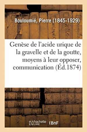 Genèse de l'Acide Urique de la Gravelle Et de la Goutte, Moyens À Leur Opposer, Communication: Société de Médecine de Paris de Pierre Bouloumié