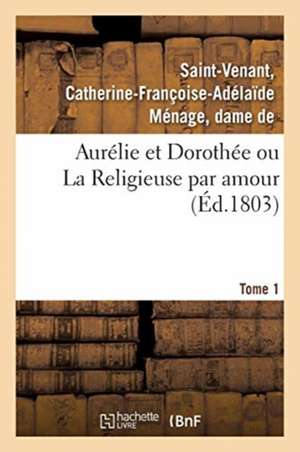 Aurélie Et Dorothée Ou La Religieuse Par Amour. Tome 1 de Catherine-Françoise-Adélaï Saint-Venant