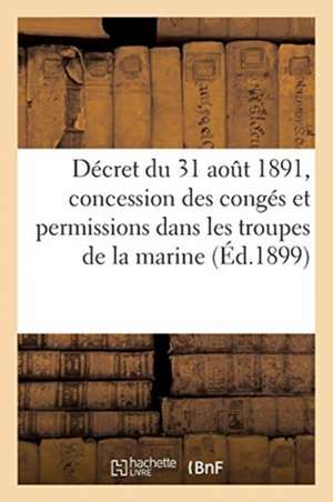 Décret Du 31 Août 1891 Portant Règlement Sur La Concession Des Congés Et Permissions: Dans Les Troupes de la Marine. 2e Édition de Collectif