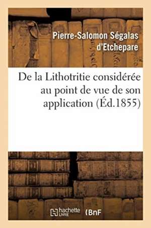 de la Lithotritie Considérée Au Point de Vue de Son Application de Pierre-Salomon Ségalas d'Etchepare