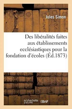 Des Libéralités Faites Aux Établissements Ecclésiastiques Pour La Fondation Ou l'Entretien d'Écoles de Jules Simon