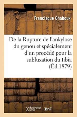 de la Rupture de l'Ankylose Du Genou Et Spécialement d'Un Procédé Pour La Subluxation Du Tibia de Francisque Chaboux