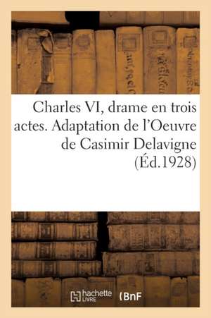 Charles VI, Drame En Trois Actes. Adaptation de l'Oeuvre de Casimir Delavigne de Collectif