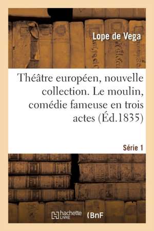 Théâtre Européen, Nouvelle Collection. Série 1. Le Moulin, Comédie Fameuse En Trois Actes de Lope De Vega