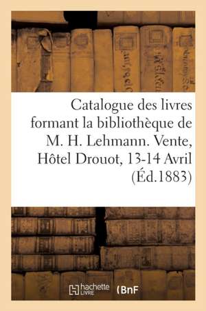 Catalogue Des Livres Formant La Bibliothèque de M. H. Lehmann. Vente, Hôtel Drouot, 13-14 Avril de Collectif