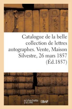 Catalogue de la Belle Collection de Lettres Autographes. Vente, Maison Silvestre, 26 Mars 1857 de Collectif