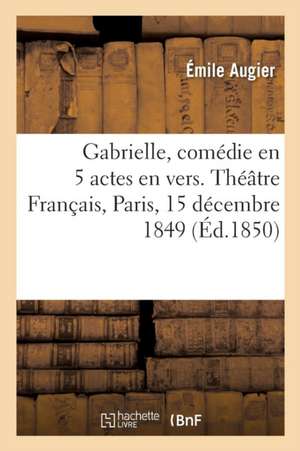 Gabrielle, Comédie En 5 Actes En Vers. Théâtre Français, Paris, 15 Décembre 1849 de Émile Augier