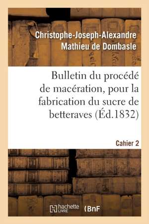 Bulletin Du Procédé de Macération, Pour La Fabrication Du Sucre de Betteraves. Cahier 2 de Christophe-Joseph-A Mathieu de Dombasle