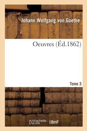 Oeuvres. Tome 3 de Johann Wolfgang von Goethe