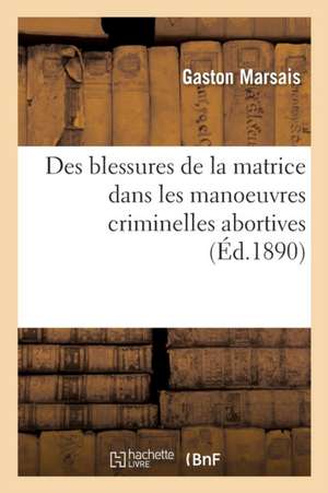 Des Blessures de la Matrice Dans Les Manoeuvres Criminelles Abortives de Gaston Marsais