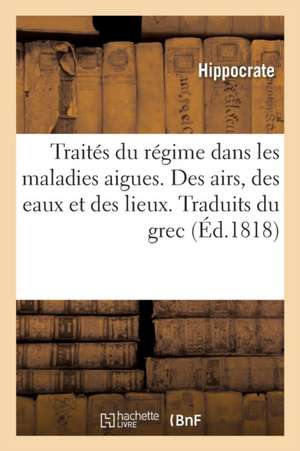 Traités Du Régime Dans Les Maladies Aigues. Des Airs, Des Eaux Et Des Lieux. Traduits Du Grec de Hippocrate