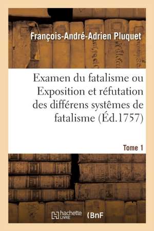 Examen Du Fatalisme, Ou Exposition Et Réfutation Des Différens Systêmes de Fatalisme. Tome 1: Qui Ont Partagé Les Philosophes Sur l'Origine Du Monde, de François-André-Adrien Pluquet