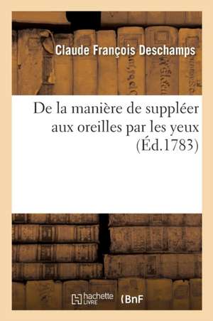 de la Manière de Suppléer Aux Oreilles Par Les Yeux: Pour Servir de Suite Au Cours Élémentaire d'Éducation Des Sourds Et Muets de Claude François DesChamps