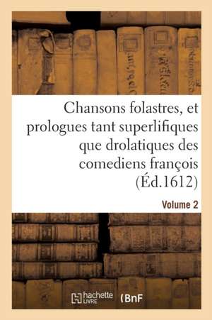 Chansons Folastres, Et Prologues Tant Superlifiques Que Drolatiques Des Comediens François. Volume 2 de de Bellone