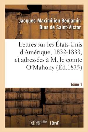 Lettres Sur Les États-Unis d'Amérique, 1832-1833, Et Adressées À M. Le Comte O'Mahony. Tome 1 de Jacques-Maximilien Benj de Saint-Victor