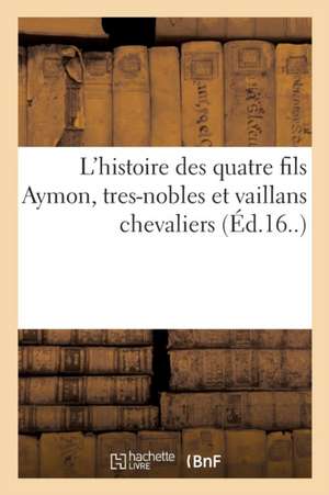 L'Histoire Des Quatre Fils Aymon, Tres-Nobles Et Vaillans Chevaliers: Ou Sont Adjoustez Les Figures Sur Chacun Chapitre de Collectif