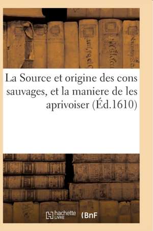 La Source Et Origine Des Cons Sauvages, Et La Maniere de Les Aprivoiser, Et Le Moyen de Prédire: Toutes Choses a Advenir Par Iceux. Cruelle Bataille d de Collectif