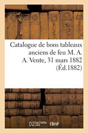 Catalogue de Bons Tableaux Anciens Au Nombres Desquels Deux Très Beaux Portraits: Attribués À Hans Holbein de Feu M. A. A. Vente, 31 Mars 1882 de Eugène Féral