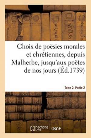 Choix de Poësies Morales Et Chrétiennes, Depuis Malherbe Jusqu'aux Poëtes de Nos Jours: Tome 2. Partie 2 de Adrien-Claude Le Fort de la Morinière