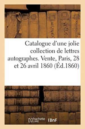 Catalogue d'Une Jolie Collection de Lettres Autographes, Correspondance de Colardeau: Vente, Paris, 28 Et 26 Avril 1860 de Collectif