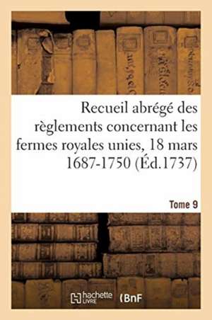 Recueil Abrégé Des Règlements Concernant Les Fermes Royales Unies, 18 Mars 1687-1750. Tome 9: Baux de Domergue, Pointeau Et Templier Et de Fereau, Yse de Étienne Agard Dechamps