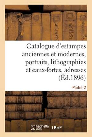 Catalogue d'Estampes Anciennes Et Modernes, Portraits, Lithographies Et Eaux-Fortes, Adresses: Partie 2 de Collectif