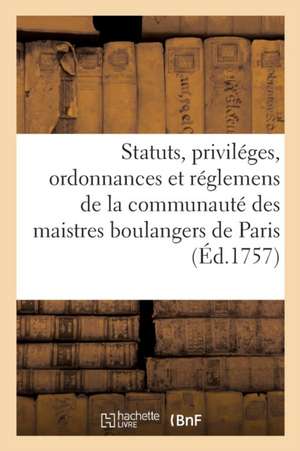 Statuts, Priviléges, Ordonnances Et Réglemens de la Communauté Des Maistres Boulangers: de la Ville, Fauxbourgs Et Banlieue de Paris de Communauté Des Maistres Boulangers de la