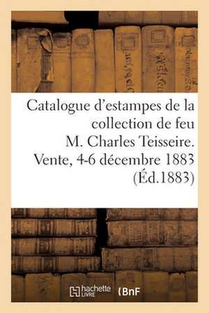 Catalogue Des Estampes Anciennes de Toutes Les Écoles, Portraits, Gravures Au Burin Et Eaux-Fortes: Modernes de la Collection de Feu M. Charles Teisse de Collectif