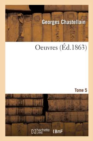 Oeuvres. Tome 5 de Georges Chastellain