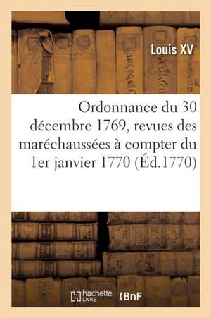 Ordonnance Du Roi Du 30 Décembre 1769, Règlement Sur Les Revues Que Les Commissaires Des Guerres: Feront Aux Maréchaussées, À Commencer Du 1er Janvier de Louis XV